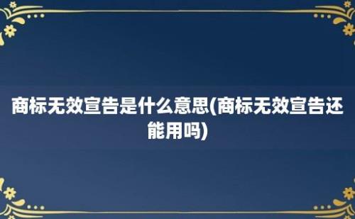 商标无效宣告是什么意思(商标无效宣告还能用吗)