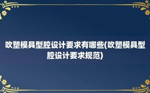 吹塑模具型腔设计要求有哪些(吹塑模具型腔设计要求规范)