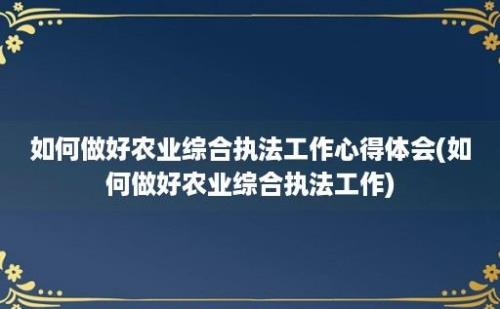 如何做好农业综合执法工作心得体会(如何做好农业综合执法工作)