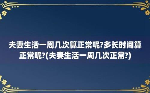 夫妻生活一周几次算正常呢?多长时间算正常呢?(夫妻生活一周几次正常?)