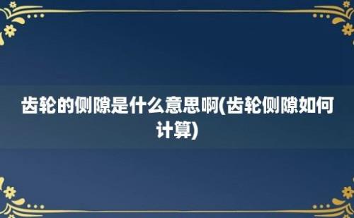 齿轮的侧隙是什么意思啊(齿轮侧隙如何计算)