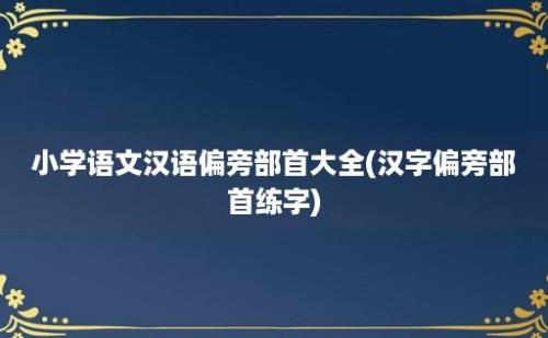 小学语文汉语偏旁部首大全(汉字偏旁部首练字)