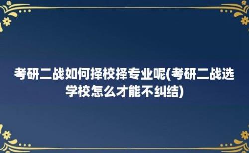 考研二战如何择校择专业呢(考研二战选学校怎么才能不纠结)