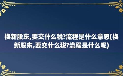 换新股东,要交什么税?流程是什么意思(换新股东,要交什么税?流程是什么呢)