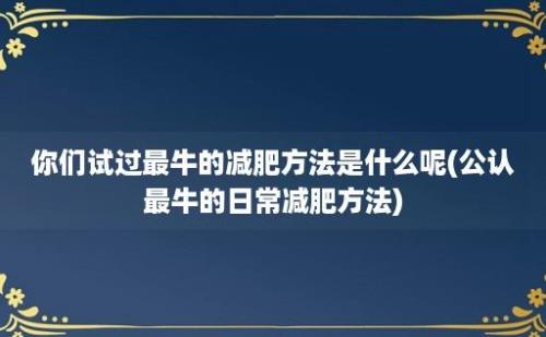 你们试过最牛的减肥方法是什么呢(公认最牛的日常减肥方法)