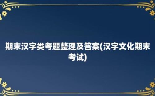 期末汉字类考题整理及答案(汉字文化期末考试)