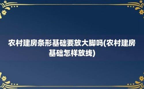 农村建房条形基础要放大脚吗(农村建房基础怎样放线)