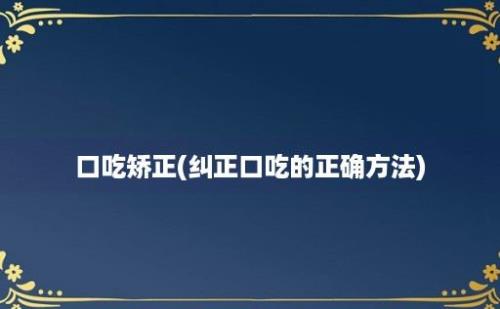 口吃矫正(纠正口吃的正确方法)