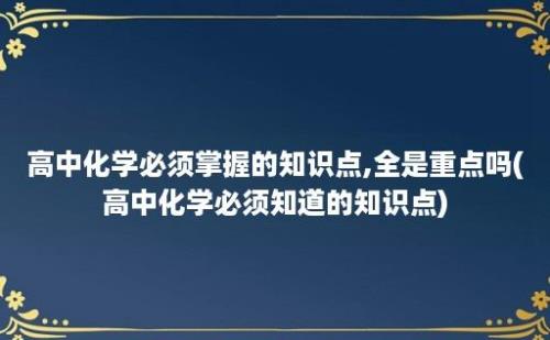 高中化学必须掌握的知识点,全是重点吗(高中化学必须知道的知识点)