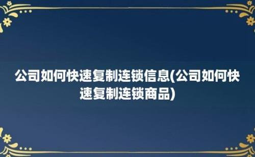 公司如何快速复制连锁信息(公司如何快速复制连锁商品)