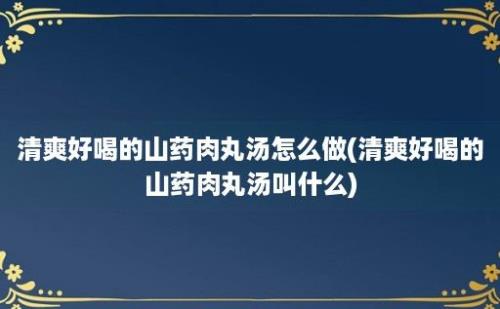 清爽好喝的山药肉丸汤怎么做(清爽好喝的山药肉丸汤叫什么)