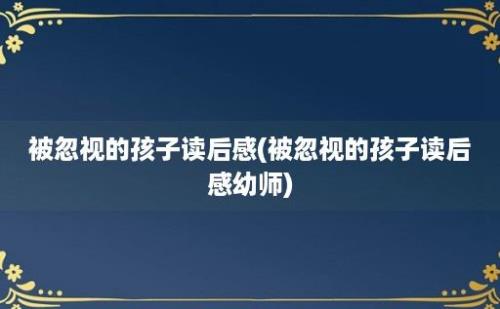 被忽视的孩子读后感(被忽视的孩子读后感幼师)