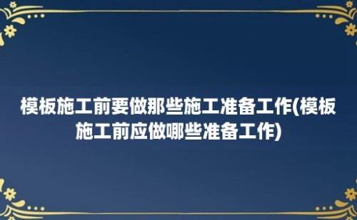 模板施工前要做那些施工准备工作(模板施工前应做哪些准备工作)