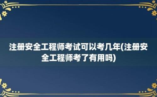 注册安全工程师考试可以考几年(注册安全工程师考了有用吗)