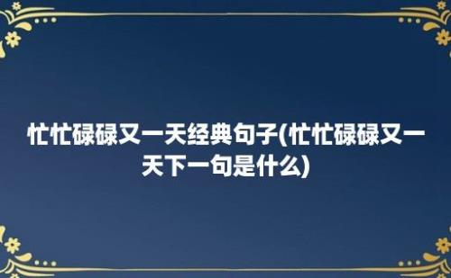 忙忙碌碌又一天经典句子(忙忙碌碌又一天下一句是什么)