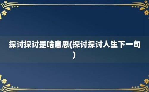 探讨探讨是啥意思(探讨探讨人生下一句)