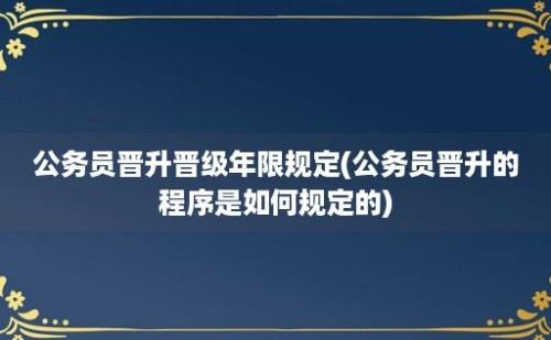 公务员晋升晋级年限规定(公务员晋升的程序是如何规定的)