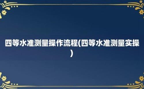 四等水准测量操作流程(四等水准测量实操)