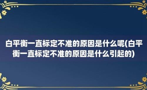 白平衡一直标定不准的原因是什么呢(白平衡一直标定不准的原因是什么引起的)