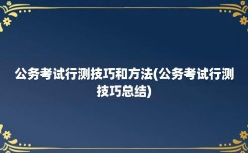 公务考试行测技巧和方法(公务考试行测技巧总结)