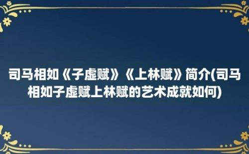 司马相如《子虚赋》《上林赋》简介(司马相如子虚赋上林赋的艺术成就如何)