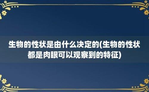 生物的性状是由什么决定的(生物的性状都是肉眼可以观察到的特征)