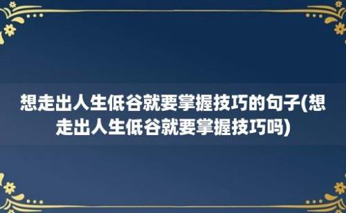 想走出人生低谷就要掌握技巧的句子(想走出人生低谷就要掌握技巧吗)