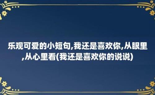 乐观可爱的小短句,我还是喜欢你,从眼里,从心里看(我还是喜欢你的说说)