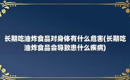 长期吃油炸食品对身体有什么危害(长期吃油炸食品会导致患什么疾病)