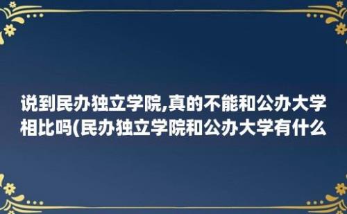 说到民办独立学院,真的不能和公办大学相比吗(民办独立学院和公办大学有什么区别)