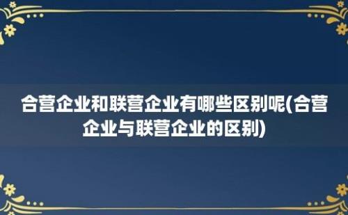 合营企业和联营企业有哪些区别呢(合营企业与联营企业的区别)