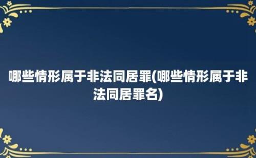 哪些情形属于非法同居罪(哪些情形属于非法同居罪名)