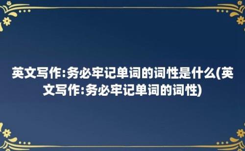 英文写作:务必牢记单词的词性是什么(英文写作:务必牢记单词的词性)