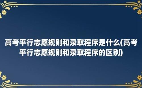 高考平行志愿规则和录取程序是什么(高考平行志愿规则和录取程序的区别)