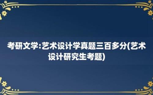 考研文学:艺术设计学真题三百多分(艺术设计研究生考题)