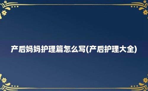 产后妈妈护理篇怎么写(产后护理大全)