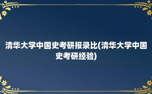 清华大学中国史考研报录比(清华大学中国史考研经验)