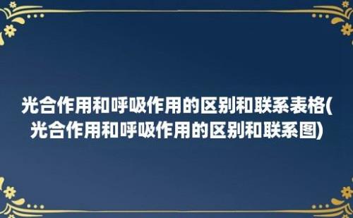 光合作用和呼吸作用的区别和联系表格(光合作用和呼吸作用的区别和联系图)