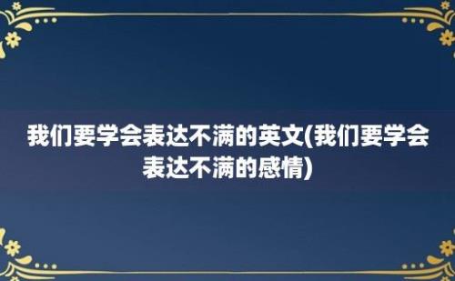 我们要学会表达不满的英文(我们要学会表达不满的感情)