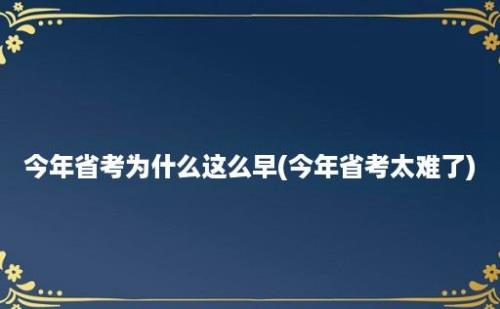 今年省考为什么这么早(今年省考太难了)