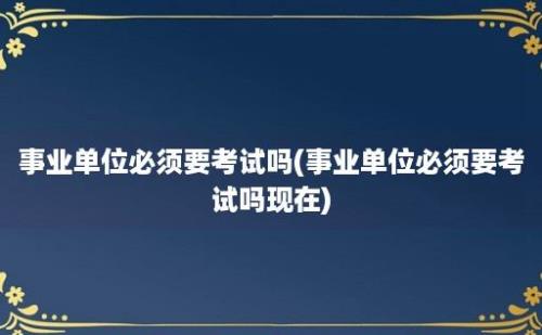 事业单位必须要考试吗(事业单位必须要考试吗现在)