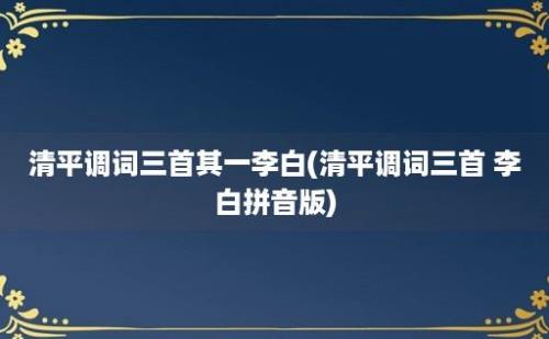 清平调词三首其一李白(清平调词三首 李白拼音版)