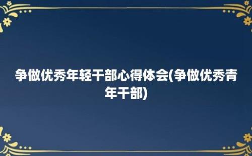 争做优秀年轻干部心得体会(争做优秀青年干部)