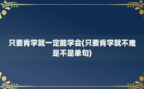 只要肯学就一定能学会(只要肯学就不难是不是单句)