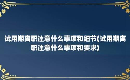 试用期离职注意什么事项和细节(试用期离职注意什么事项和要求)