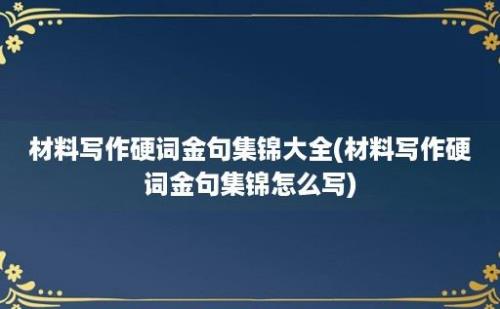材料写作硬词金句集锦大全(材料写作硬词金句集锦怎么写)