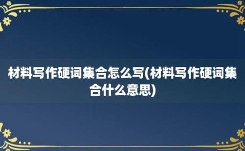 材料写作硬词集合怎么写(材料写作硬词集合什么意思)