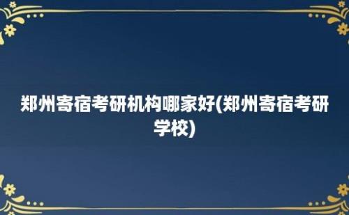 郑州寄宿考研机构哪家好(郑州寄宿考研学校)