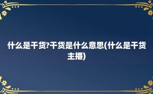 什么是干货?干货是什么意思(什么是干货主播)