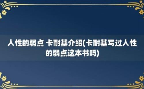 人性的弱点 卡耐基介绍(卡耐基写过人性的弱点这本书吗)